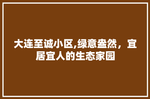 大连至诚小区,绿意盎然，宜居宜人的生态家园