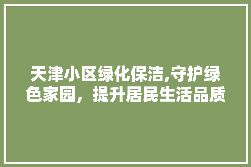 天津小区绿化保洁,守护绿色家园，提升居民生活品质