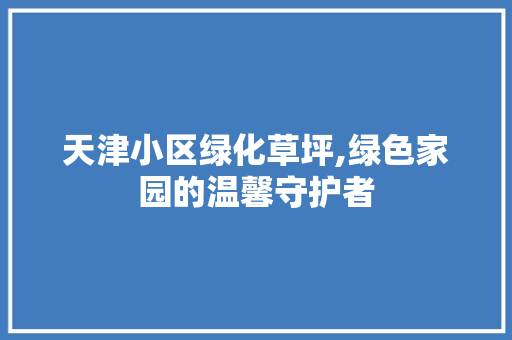 天津小区绿化草坪,绿色家园的温馨守护者