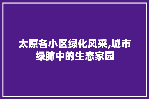 太原各小区绿化风采,城市绿肺中的生态家园