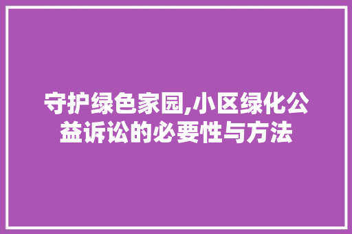 守护绿色家园,小区绿化公益诉讼的必要性与方法