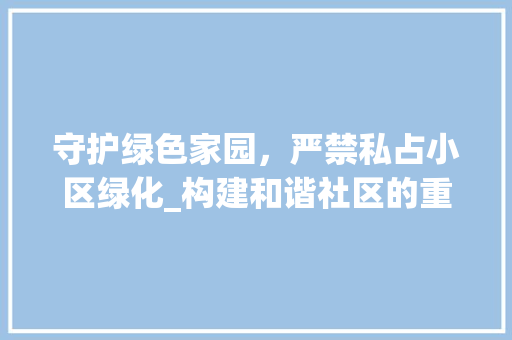 守护绿色家园，严禁私占小区绿化_构建和谐社区的重要举措