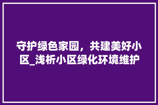 守护绿色家园，共建美好小区_浅析小区绿化环境维护的重要性及步骤