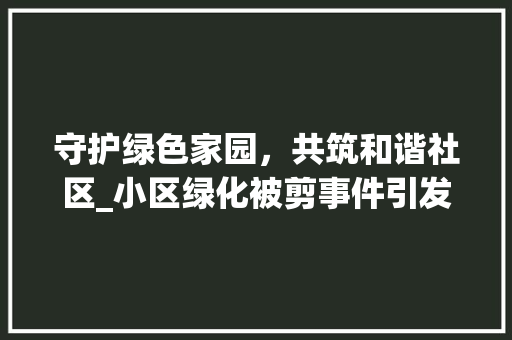 守护绿色家园，共筑和谐社区_小区绿化被剪事件引发的思考