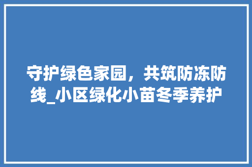 守护绿色家园，共筑防冻防线_小区绿化小苗冬季养护攻略