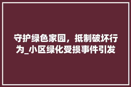 守护绿色家园，抵制破坏行为_小区绿化受损事件引发的深思