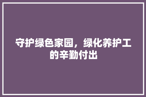 守护绿色家园，绿化养护工的辛勤付出