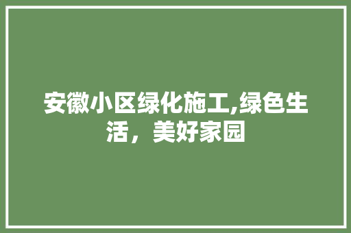 安徽小区绿化施工,绿色生活，美好家园