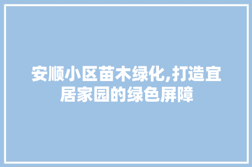 安顺小区苗木绿化,打造宜居家园的绿色屏障 水果种植