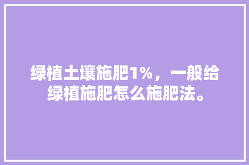 绿植土壤施肥1%，一般给绿植施肥怎么施肥法。 绿植土壤施肥1%，一般给绿植施肥怎么施肥法。 土壤施肥