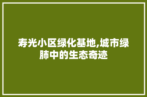 寿光小区绿化基地,城市绿肺中的生态奇迹