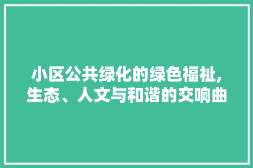 小区公共绿化的绿色福祉,生态、人文与和谐的交响曲