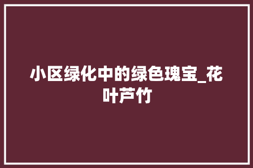 小区绿化中的绿色瑰宝_花叶芦竹