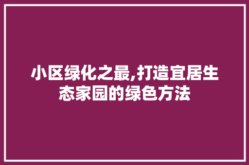 小区绿化之最,打造宜居生态家园的绿色方法