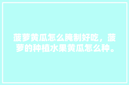 菠萝黄瓜怎么腌制好吃，菠萝的种植水果黄瓜怎么种。 菠萝黄瓜怎么腌制好吃，菠萝的种植水果黄瓜怎么种。 家禽养殖