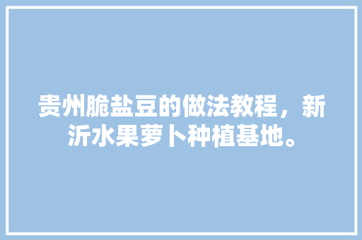 贵州脆盐豆的做法教程，新沂水果萝卜种植基地。 贵州脆盐豆的做法教程，新沂水果萝卜种植基地。 蔬菜种植