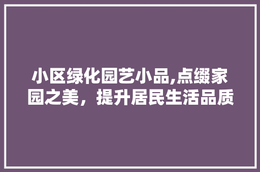 小区绿化园艺小品,点缀家园之美，提升居民生活品质