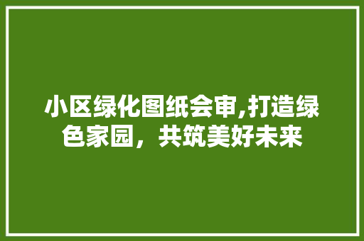 小区绿化图纸会审,打造绿色家园，共筑美好未来