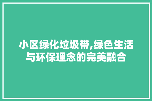 小区绿化垃圾带,绿色生活与环保理念的完美融合