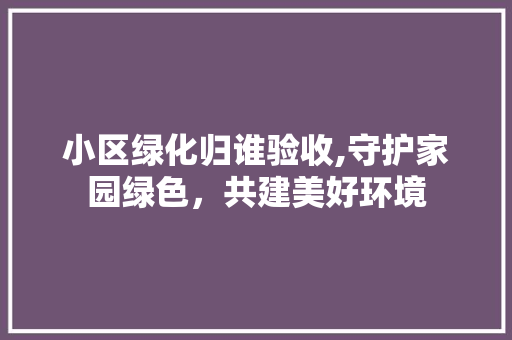 小区绿化归谁验收,守护家园绿色，共建美好环境