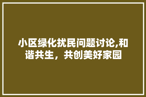 小区绿化扰民问题讨论,和谐共生，共创美好家园