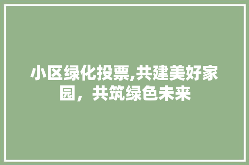 小区绿化投票,共建美好家园，共筑绿色未来