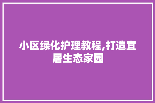 小区绿化护理教程,打造宜居生态家园