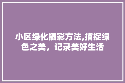 小区绿化摄影方法,捕捉绿色之美，记录美好生活