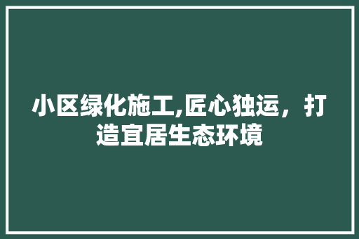 小区绿化施工,匠心独运，打造宜居生态环境