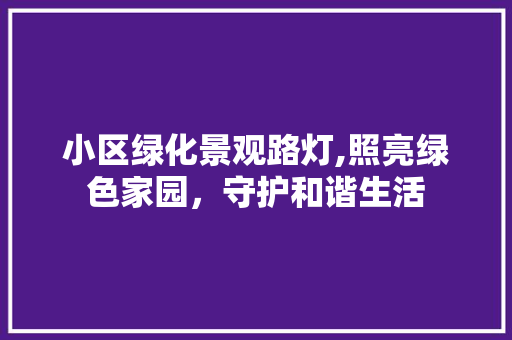 小区绿化景观路灯,照亮绿色家园，守护和谐生活