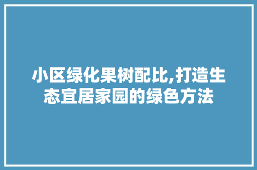 小区绿化果树配比,打造生态宜居家园的绿色方法