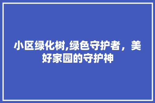 小区绿化树,绿色守护者，美好家园的守护神