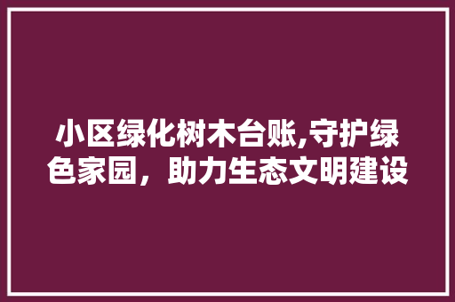 小区绿化树木台账,守护绿色家园，助力生态文明建设