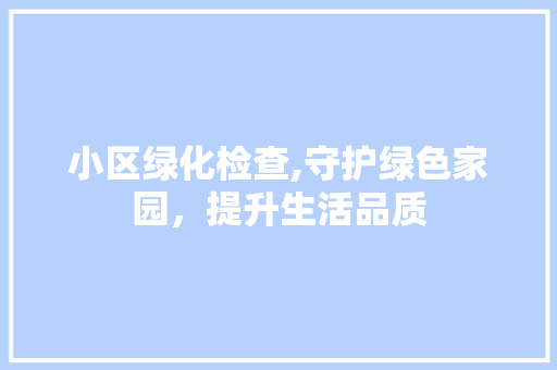 小区绿化检查,守护绿色家园，提升生活品质 畜牧养殖