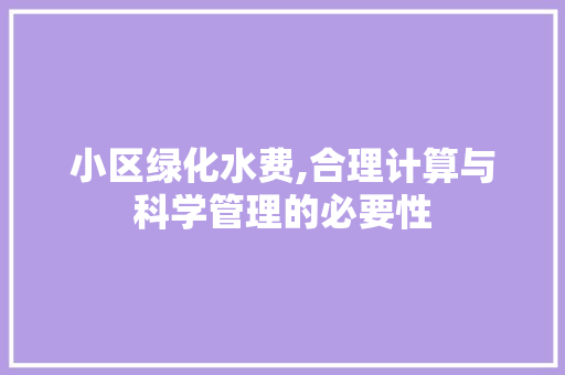 小区绿化水费,合理计算与科学管理的必要性