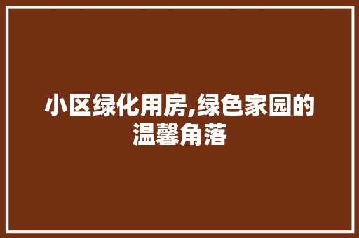 小区绿化用房,绿色家园的温馨角落