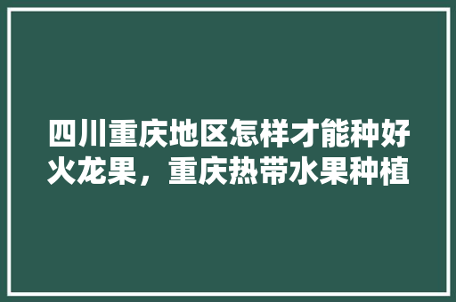 四川重庆地区怎样才能种好火龙果，重庆热带水果种植技术与管理。 四川重庆地区怎样才能种好火龙果，重庆热带水果种植技术与管理。 家禽养殖