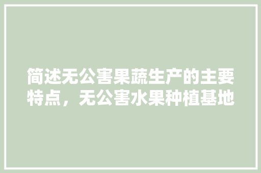 简述无公害果蔬生产的主要特点，无公害水果种植基地图片。 简述无公害果蔬生产的主要特点，无公害水果种植基地图片。 家禽养殖