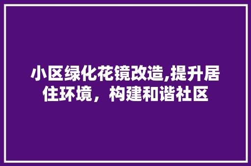 小区绿化花镜改造,提升居住环境，构建和谐社区