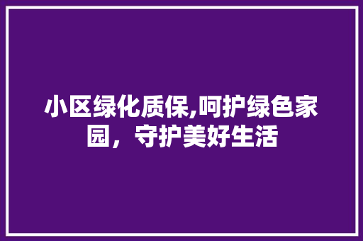 小区绿化质保,呵护绿色家园，守护美好生活