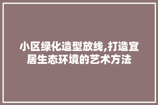 小区绿化造型放线,打造宜居生态环境的艺术方法