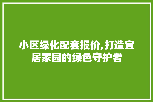 小区绿化配套报价,打造宜居家园的绿色守护者