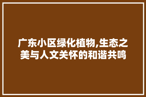 广东小区绿化植物,生态之美与人文关怀的和谐共鸣