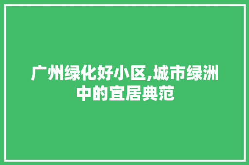 广州绿化好小区,城市绿洲中的宜居典范