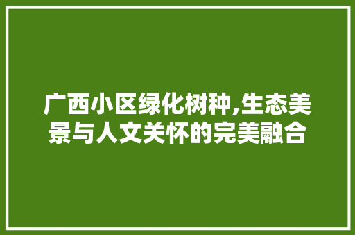 广西小区绿化树种,生态美景与人文关怀的完美融合