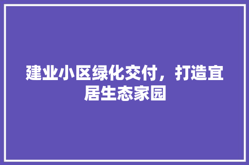 建业小区绿化交付，打造宜居生态家园 畜牧养殖