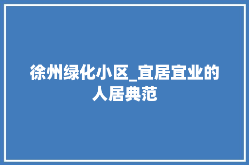 徐州绿化小区_宜居宜业的人居典范