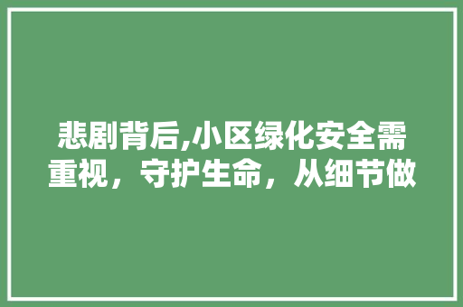 悲剧背后,小区绿化安全需重视，守护生命，从细节做起 畜牧养殖