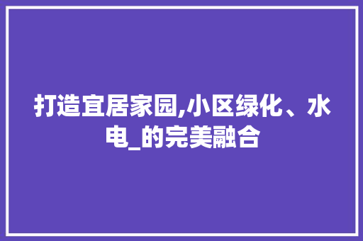 打造宜居家园,小区绿化、水电_的完美融合