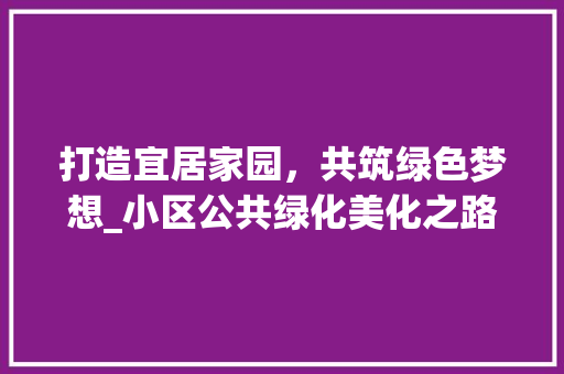 打造宜居家园，共筑绿色梦想_小区公共绿化美化之路